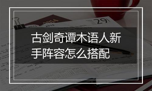 古剑奇谭木语人新手阵容怎么搭配
