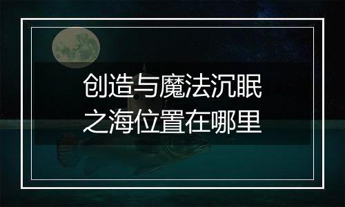 创造与魔法沉眠之海位置在哪里