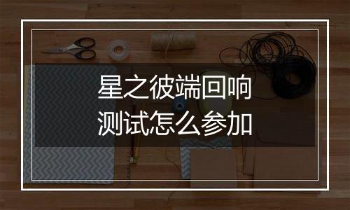 星之彼端回响测试怎么参加