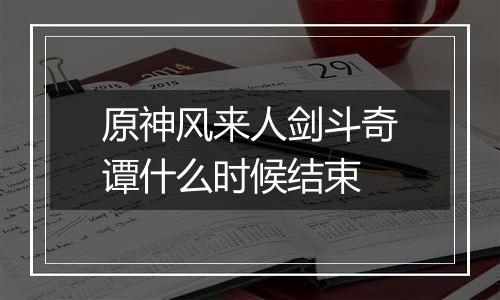 原神风来人剑斗奇谭什么时候结束