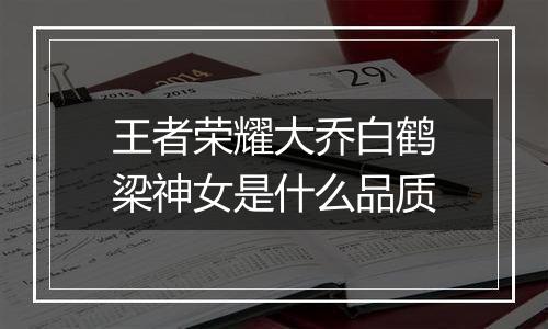 王者荣耀大乔白鹤梁神女是什么品质