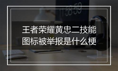 王者荣耀黄忠二技能图标被举报是什么梗