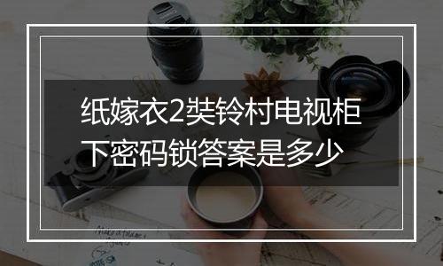 纸嫁衣2奘铃村电视柜下密码锁答案是多少