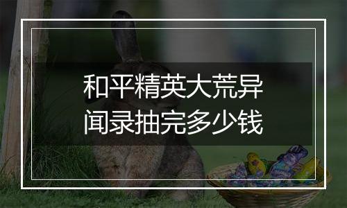 和平精英大荒异闻录抽完多少钱