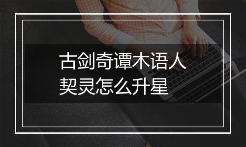 古剑奇谭木语人契灵怎么升星