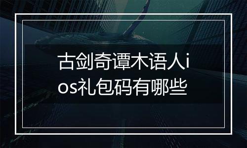 古剑奇谭木语人ios礼包码有哪些