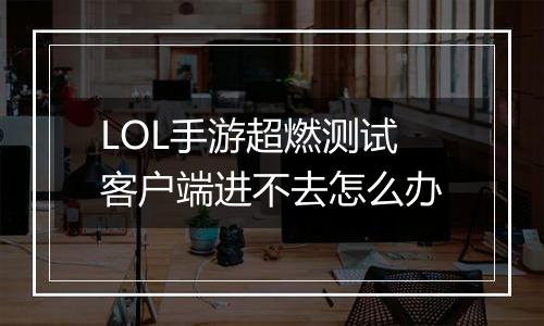 LOL手游超燃测试客户端进不去怎么办