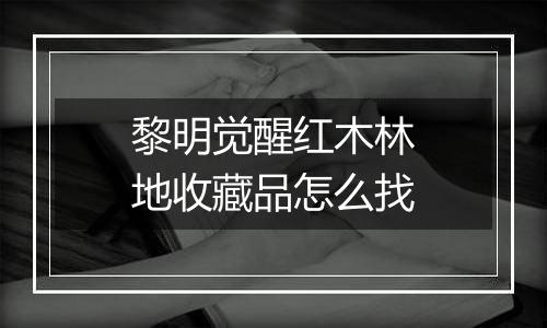 黎明觉醒红木林地收藏品怎么找
