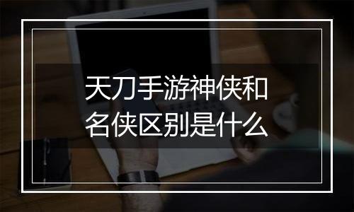 天刀手游神侠和名侠区别是什么
