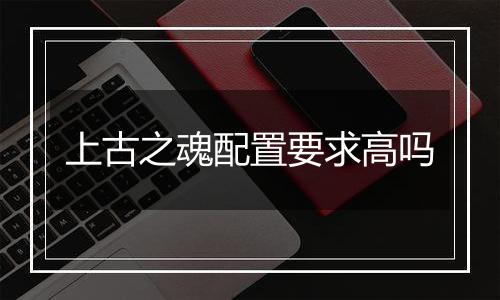 上古之魂配置要求高吗