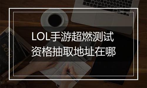 LOL手游超燃测试资格抽取地址在哪