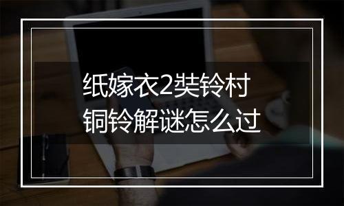 纸嫁衣2奘铃村铜铃解谜怎么过