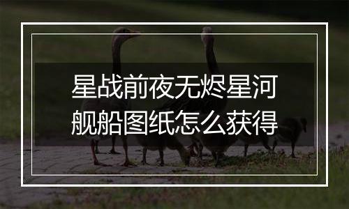 星战前夜无烬星河舰船图纸怎么获得
