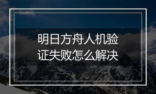 明日方舟人机验证失败怎么解决