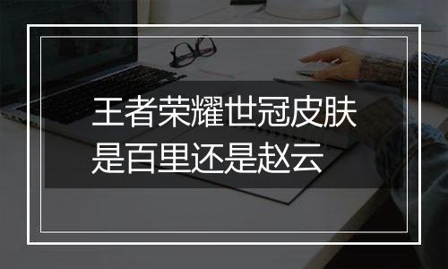 王者荣耀世冠皮肤是百里还是赵云