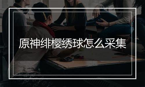原神绯樱绣球怎么采集