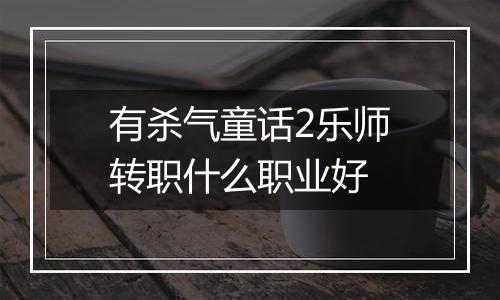有杀气童话2乐师转职什么职业好