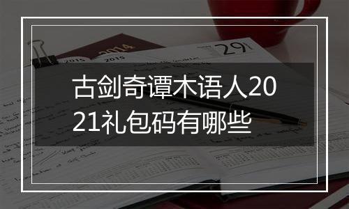 古剑奇谭木语人2021礼包码有哪些