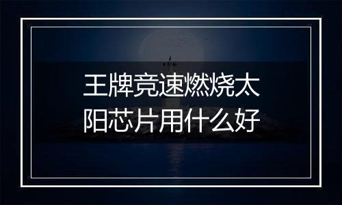 王牌竞速燃烧太阳芯片用什么好