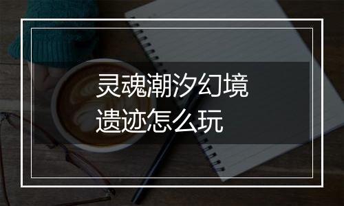 灵魂潮汐幻境遗迹怎么玩