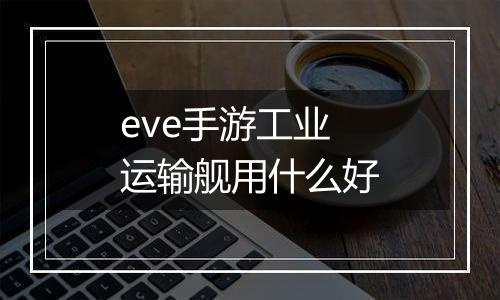 eve手游工业运输舰用什么好