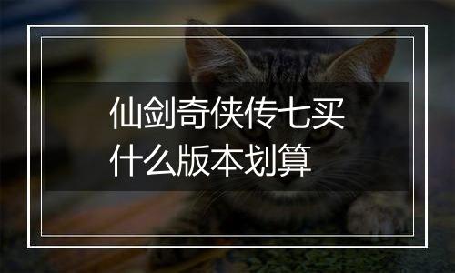 仙剑奇侠传七买什么版本划算