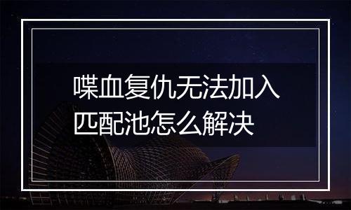 喋血复仇无法加入匹配池怎么解决