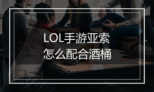 LOL手游亚索怎么配合酒桶