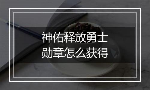 神佑释放勇士勋章怎么获得