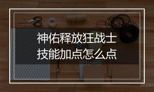 神佑释放狂战士技能加点怎么点