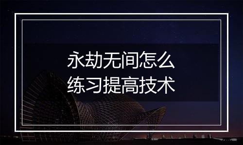 永劫无间怎么练习提高技术