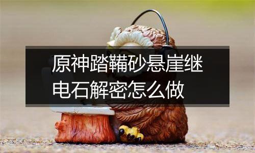 原神踏鞴砂悬崖继电石解密怎么做