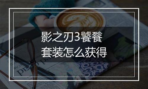 影之刃3饕餮套装怎么获得