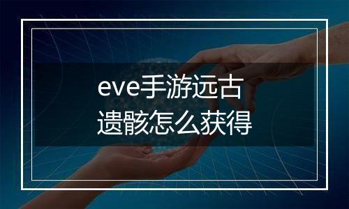 eve手游远古遗骸怎么获得