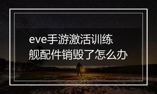 eve手游激活训练舰配件销毁了怎么办