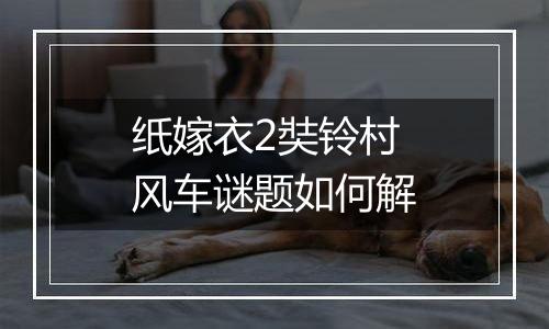 纸嫁衣2奘铃村风车谜题如何解