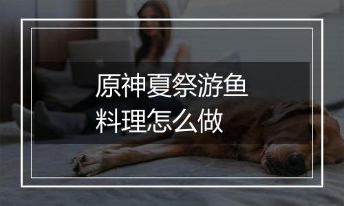 原神夏祭游鱼料理怎么做