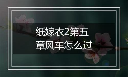 纸嫁衣2第五章风车怎么过