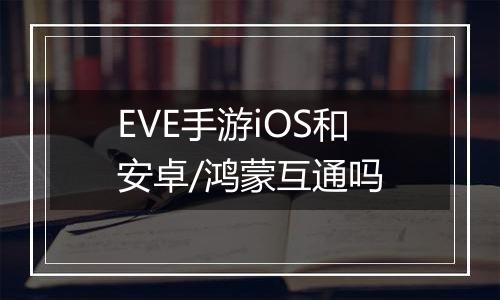 EVE手游iOS和安卓/鸿蒙互通吗