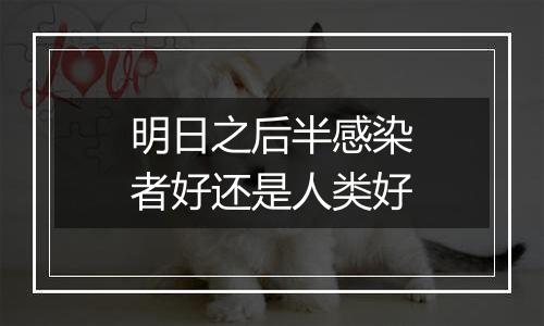 明日之后半感染者好还是人类好