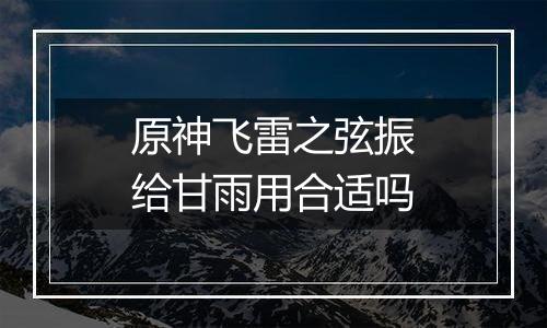 原神飞雷之弦振给甘雨用合适吗