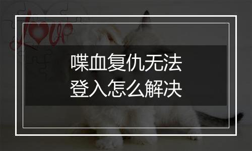 喋血复仇无法登入怎么解决