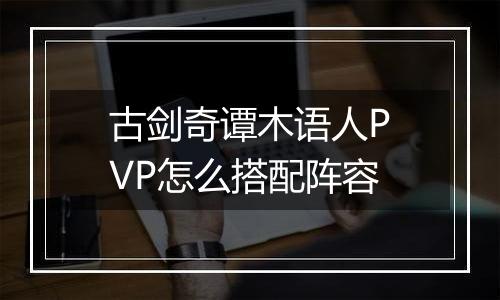 古剑奇谭木语人PVP怎么搭配阵容