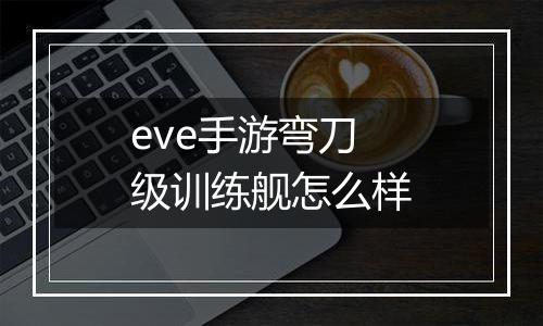 eve手游弯刀级训练舰怎么样