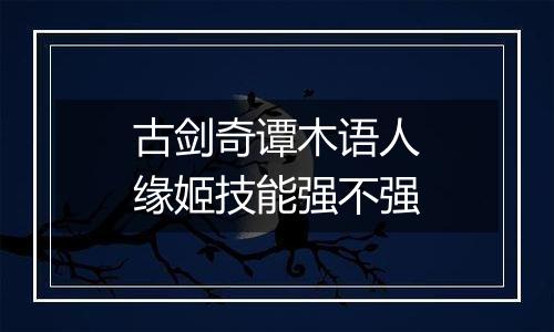 古剑奇谭木语人缘姬技能强不强