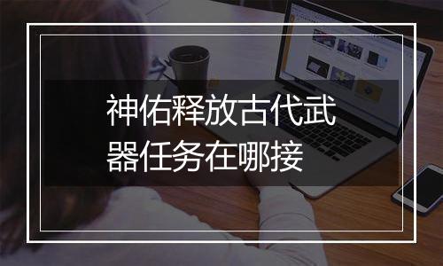 神佑释放古代武器任务在哪接