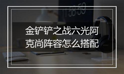 金铲铲之战六光阿克尚阵容怎么搭配