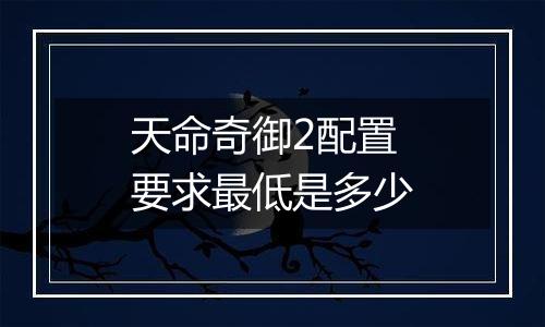 天命奇御2配置要求最低是多少