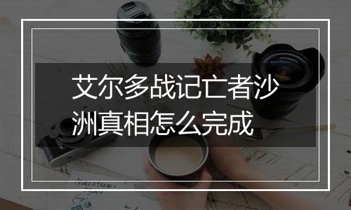 艾尔多战记亡者沙洲真相怎么完成