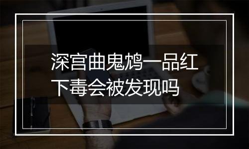 深宫曲鬼鸩一品红下毒会被发现吗